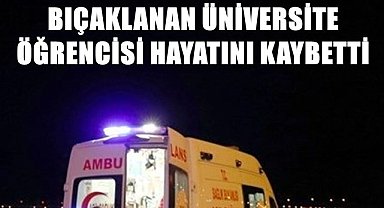 Bıçaklanan üniversite öğrencisi hayatını kaybetti