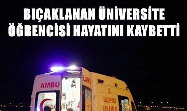 Bıçaklanan üniversite öğrencisi hayatını kaybetti