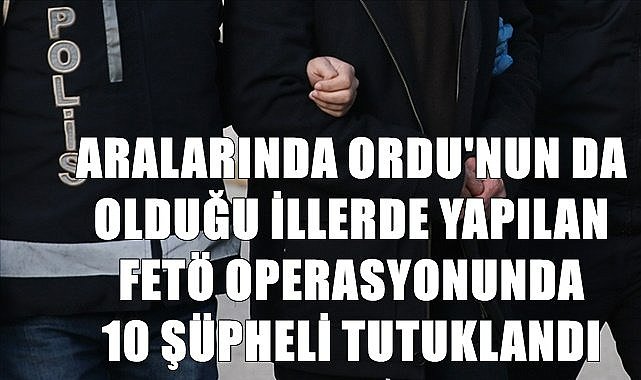 Operasyon Ordu'da da yapılmıştı 10 FETÖ'cü tutuklandı