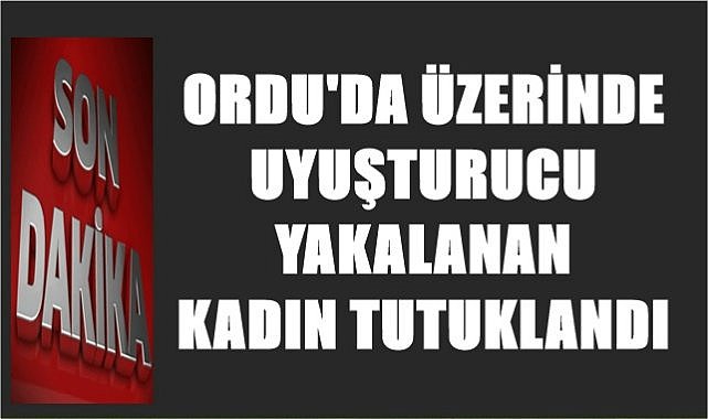 Ordu'da üzerinde uyuşturucu yakalanan kadın tutuklandı