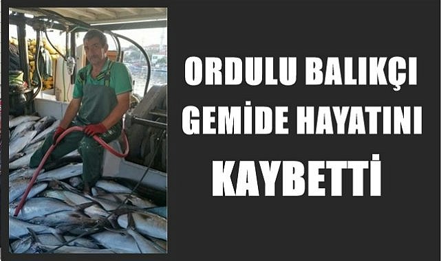Ordulu balıkçı gemide kalp krizi geçirip vefat etti