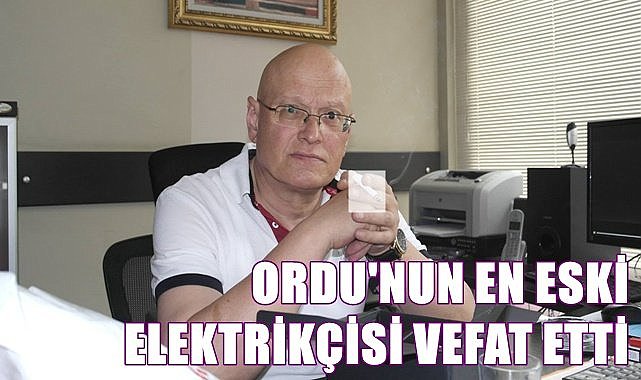 Ordu&#039;nun en eski elektrikçisi vefat etti