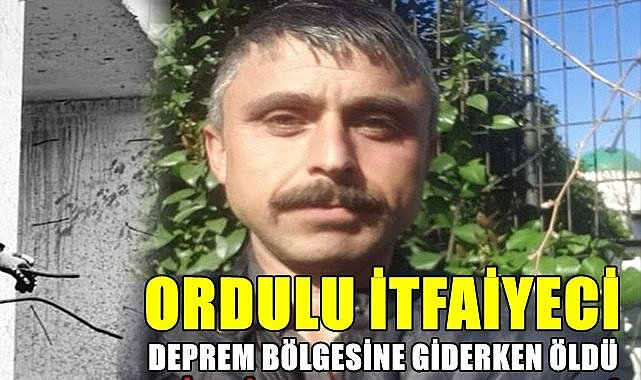 Ordulu itfaiyeci deprem bölgesine giderken hayatını kaybetti