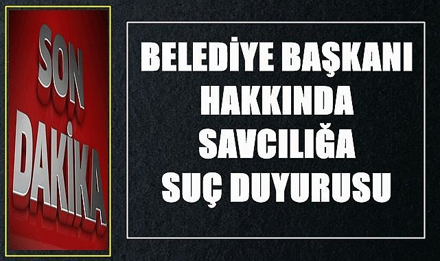 Belediye Başkanı hakkında savcılığa suç duyurusunda bulundu