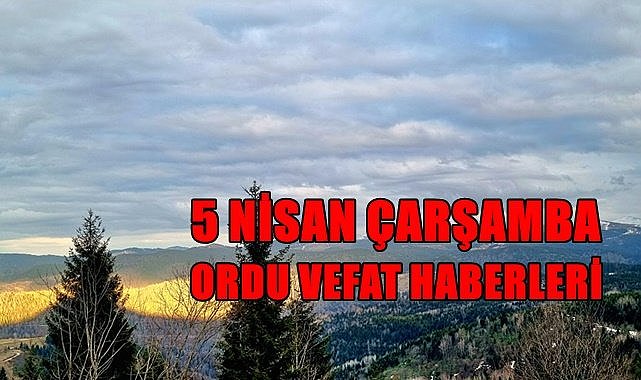 Ordu 5 Nisan Çarşamba vefat haberleri