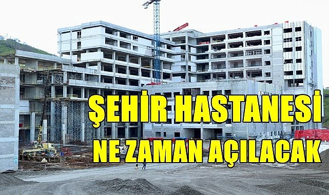 Ordu Şehir Hastanesi ne zaman hizmete girecek?
