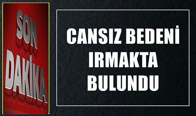Haber alınamayan kişinin ırmakta cansız bedeni bulundu