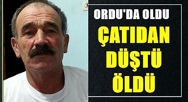 Ordu'da çatıdan düşen adam vefat etti