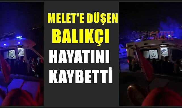 Ordu&#039;da Melet Irmağı&#039;na düşen balıkçı hayatını kaybetti