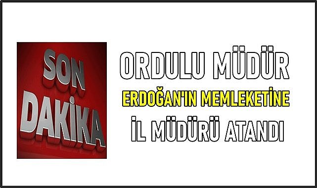 Ordulu Müdür, Cumhurbaşkanı Erdoğan&#039;ın memleketine İl Müdürü oldu