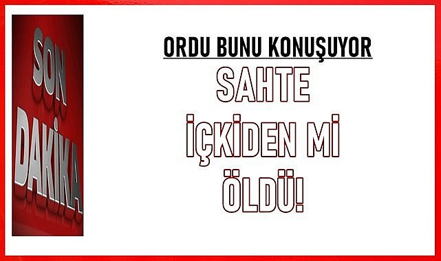 Ordu bu olayı konuşuyor! Sahte içkiden mi öldü?