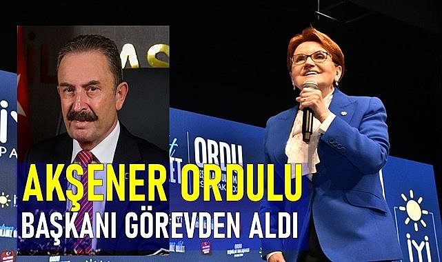 Meral Akşener, Ordulu başkanı görevden aldı