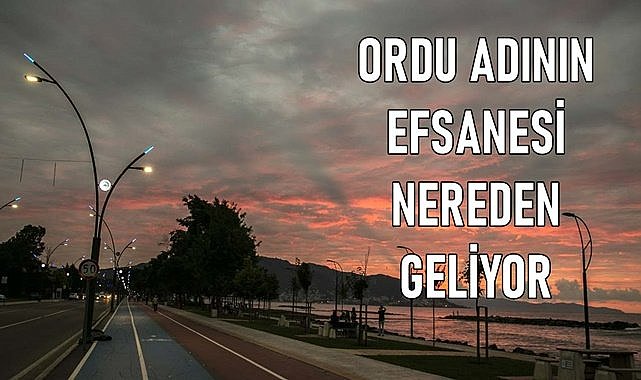 Ordu ilinin  adının efsanesi nereden geliyor