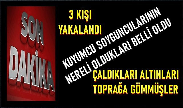 Çaldıkları altınları toprağa gömmüşler, 3 kişi yakalandı