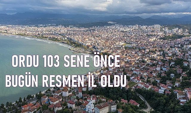 Ordu&#039;yu Giresun&#039;a bağlanmaktan Tunalı Hilmi kurtarmış...Ordu 103 yıl önce bugün resmen il oldu