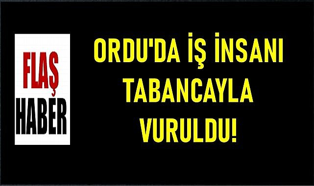 Ordu&#039;da iş insanı ayağından tabancayla vuruldu!