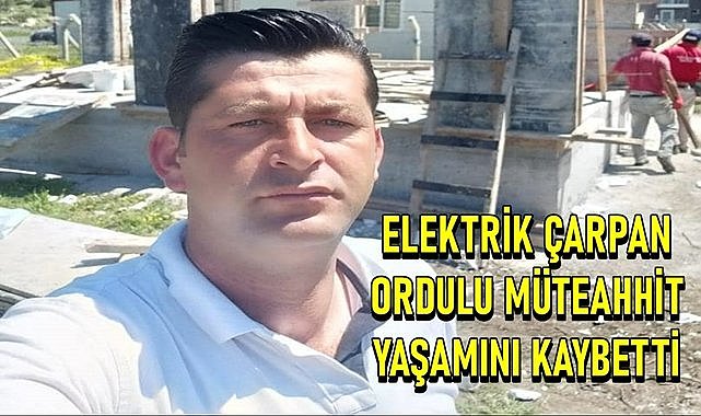 İnşaatta elektrik akımına kapılan Ordulu Müteahhit yaşamını kaybetti