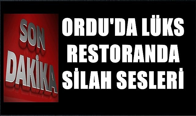Ordu&#039;da lüx restorandan gelen silah sesleri panik ve korku yarattı!