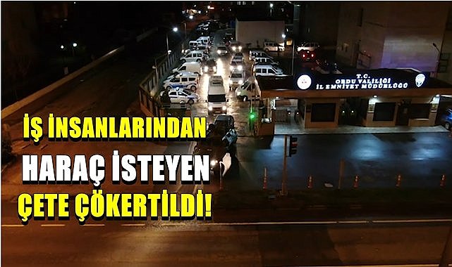 Ordu merkezli operasyonda iş insanlarından haraç alan şebeke çökertildi!