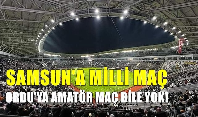 Samsun yine milli maç aldı Ordu amatör maç bile alamıyor!