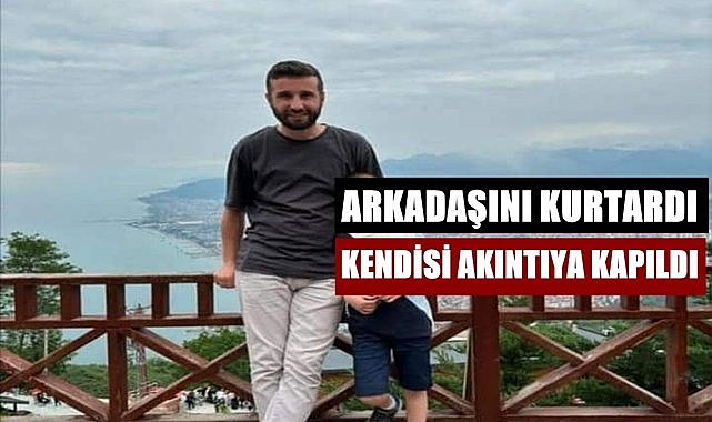 Arkadaşını kurtardı kendisi akıntıya kapıldı!