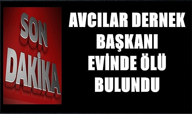 Avcılar Dernek Başkanı evinde ölü bulundu! Ölüm nedeni belli oldu mu?