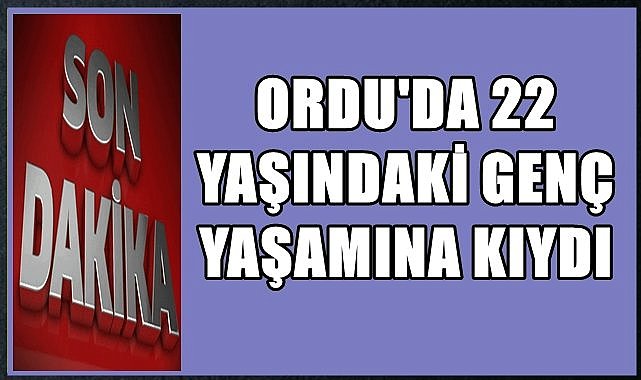 Ordu&#039;da 22 yaşındaki genç yaşama veda etti