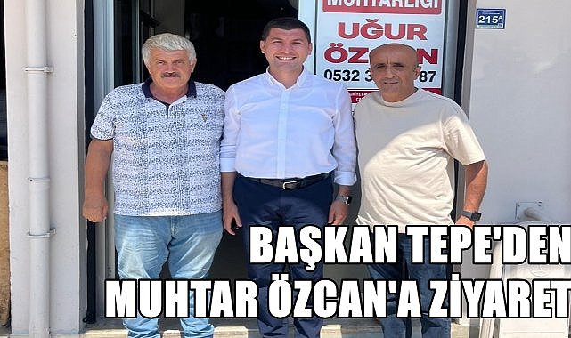 Başkan Tepe, çalışkan Muhtar Özcan&#039;ı ziyaret etti