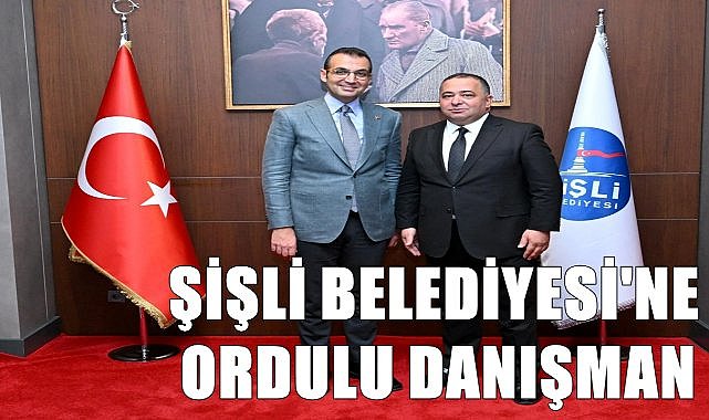 Şişli Belediyesi&#039;ne Ordulu Başkan Danışmanı