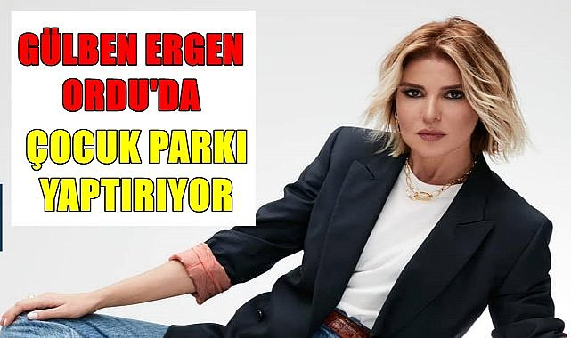 Ünlü sanatçı Gülben Ergen Ordu&#039;da çocuk parkı yaptırıyor