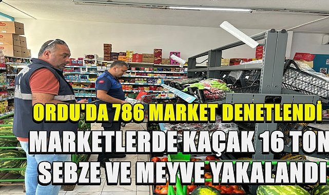 Ordu&#039;da 786 Market Denetlendi; 16 Bin 500 Kilo Kaçak Meyve ve Sebze Yakalandı