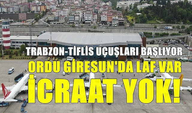 Trabzon-Tiflis Uçuşları Başlıyor; ordu Giresun&#039;da Laf Var İcraat Yok!