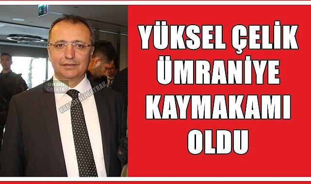 Yüksel Çelik Ümraniye Kaymakamı Oldu