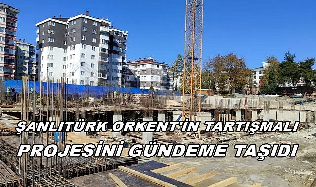 Şanlıtürk, ORKENT&#039;in Tartışmalı Projesini Gündeme Taşıdı!