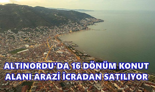 Altınordu&#039;da 16 Dönüm İki Konut Arazisi İcradan Satışa Çıktı!