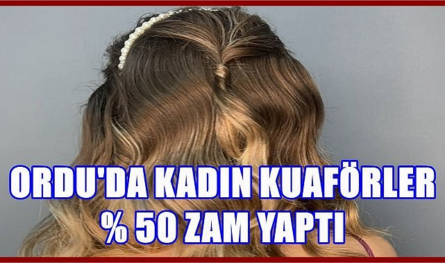 Ordu&#039;da Kadın Kuaförler % 50 Zam Yaptı