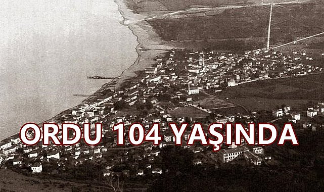Ordu 104 Yıl Önce Bugün İl Yapıldı; İşte O Karar!