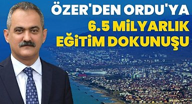 Özer'den Ordu'ya 6.5 Milyar Liralık Eğitim Yatırımı