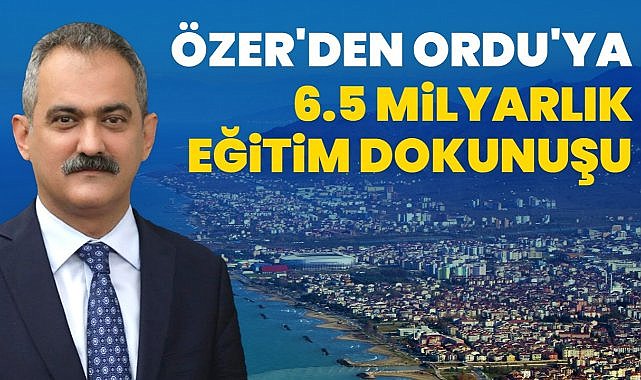 Özer&#039;den Ordu&#039;ya 6.5 Milyar Liralık Eğitim Yatırımı