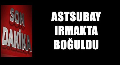 Astsubay Hakan Fidan Irmakta Boğuldu