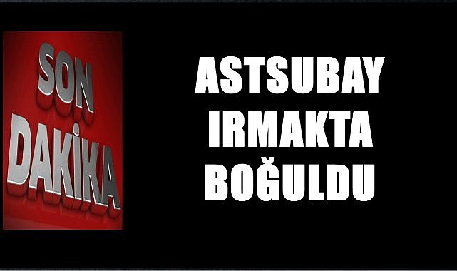 Astsubay Hakan Fidan Irmakta Boğuldu