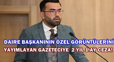 Daire Başkanının Özel Görüntülerini Yayımlayan Gazeteciye 2 Yıl 1 Ay Ceza!