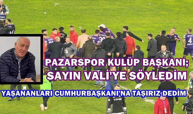 Pazarspor Başkanı; Sayın Vali&#039;ye Söyledim &quot;Yaşananları Cumhurbaşkanı&#039;na Taşırız&quot; Dedim