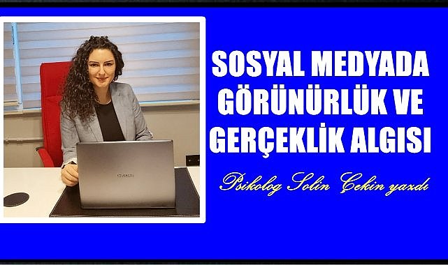 Psikolog Solin Çekin Yazdı; Sosyal Medyada Görünürlük ve Gerçeklik Algısı