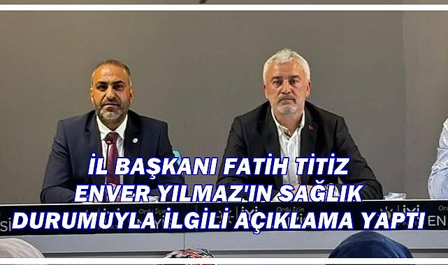İl Başkanı Fatih Titiz Enver Yılmaz&#039;ın Sağlık Durumuyla İlgili Açıklama Yaptı