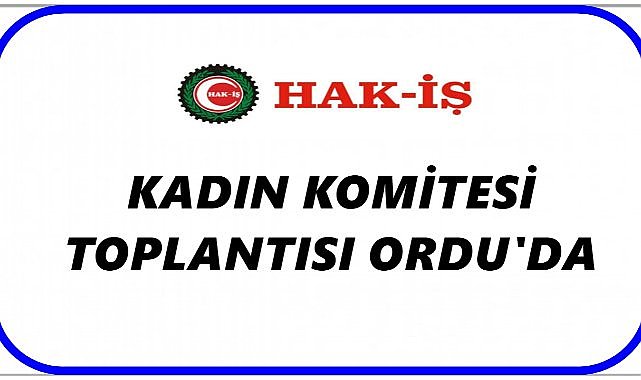 HAK-İŞ Kadın Komitesi Ordu’da Buluşuyor: İşte Program Detayları