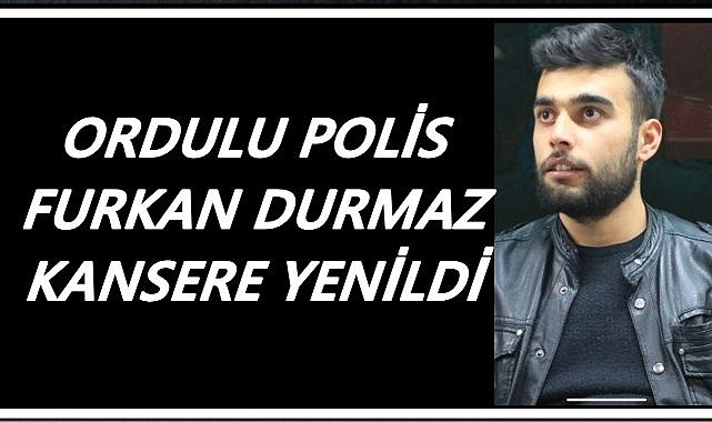 Ordulu Polis Furkan Durmaz Kansere Yenik Düştü