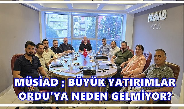 MÜSİAD Ordu’dan Sert Çıkış: “Büyük Yatırımlar Neden Ordu’ya Gelmiyor