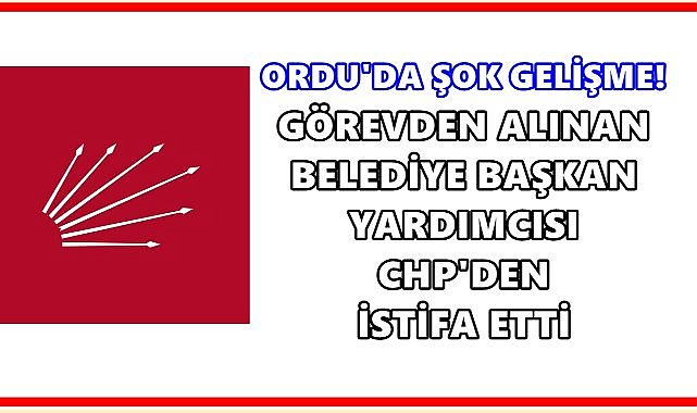 Ordu&#039;da Görevden Alınan Belediye Başkan Yardımcısı CHP&#039;den İstifa Etti