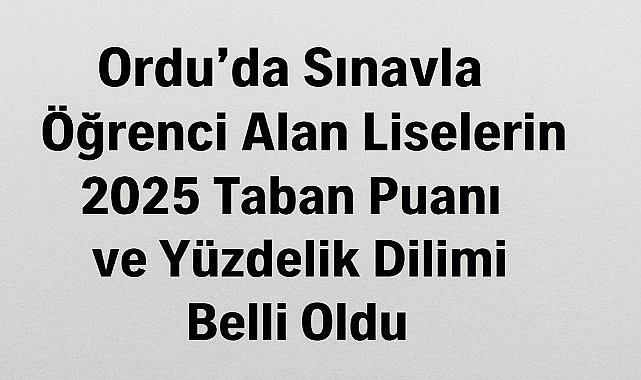 Ordu’da Sınavla Öğrenci Alan Liselerin 2025 Taban Puan ve Yüzdelik Dilimleri Açıklandı